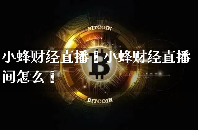 小蜂财经直播闿小蜂财经直播间怎么迿_https://www.erdeww.com_期货_第1张