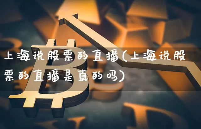 上海说股票的直播(上海说股票的直播是真的吗)_https://www.erdeww.com_期货行情_第1张