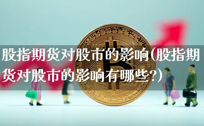 股指期货对股市的影响(股指期货对股市的影响有哪些?)_https://www.erdeww.com_期货走势_第1张