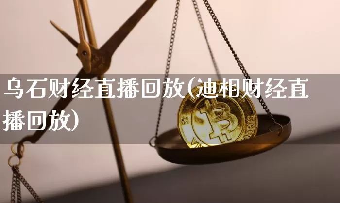 乌石财经直播回放(迪相财经直播回放)_https://www.erdeww.com_期货_第1张