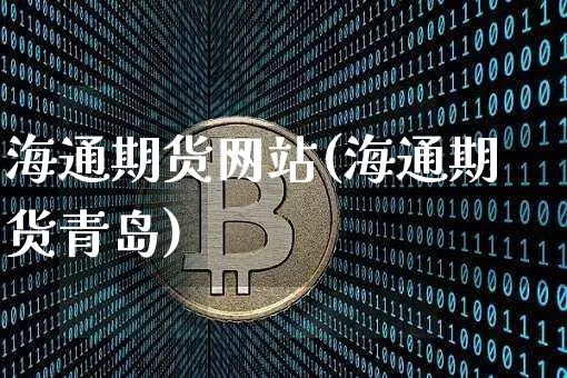 海通期货网站(海通期货青岛)_https://www.erdeww.com_期货行情_第1张