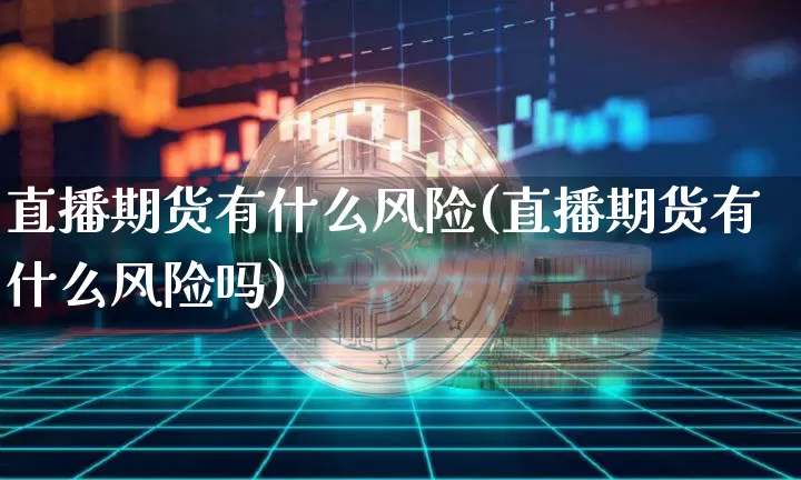 直播期货有什么风险(直播期货有什么风险吗)_https://www.erdeww.com_期货资讯_第1张