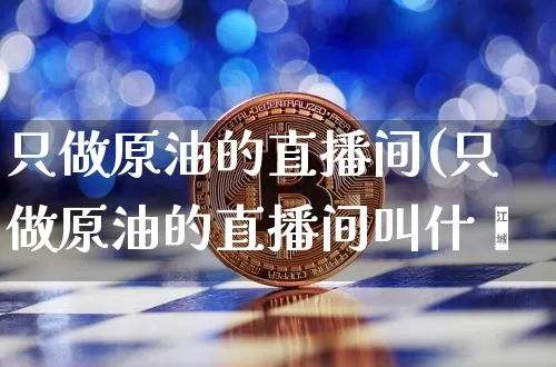 只做原油的直播间(只做原油的直播间叫什乿_https://www.erdeww.com_期货行情_第1张