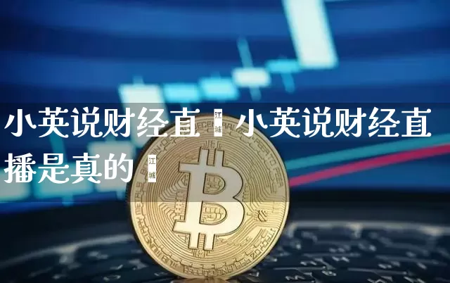 小英说财经直撿小英说财经直播是真的吿_https://www.erdeww.com_期货知识_第1张