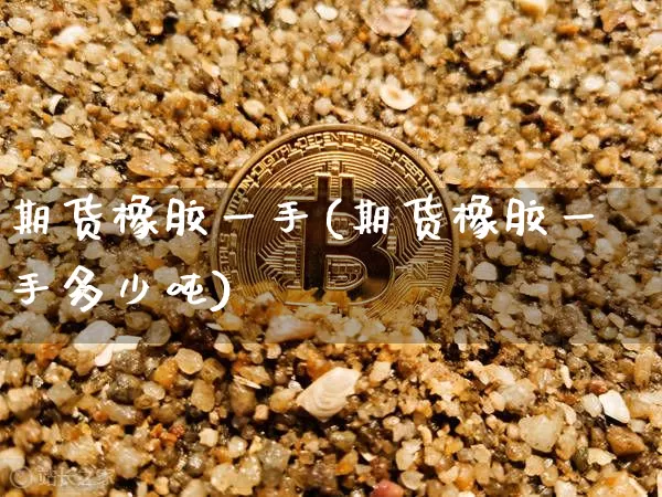 期货橡胶一手(期货橡胶一手多少吨)_https://www.erdeww.com_期货行情_第1张