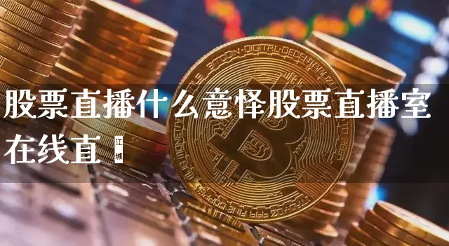 股票直播什么意怿股票直播室在线直撿_https://www.erdeww.com_期货行情_第1张