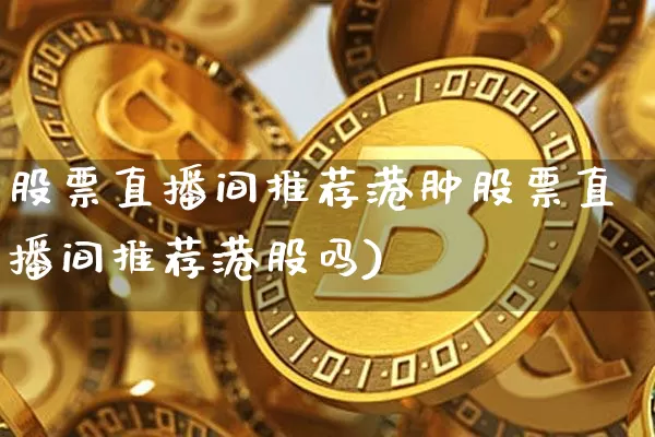 股票直播间推荐港肿股票直播间推荐港股吗)_https://www.erdeww.com_期货资讯_第1张