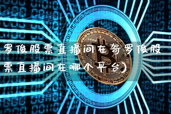 罗俊股票直播间在哿罗俊股票直播间在哪个平台)_https://www.erdeww.com_期货资讯_第1张