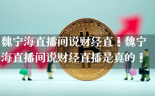 魏宁海直播间说财经直撿魏宁海直播间说财经直播是真的吿_https://www.erdeww.com_期货走势_第1张