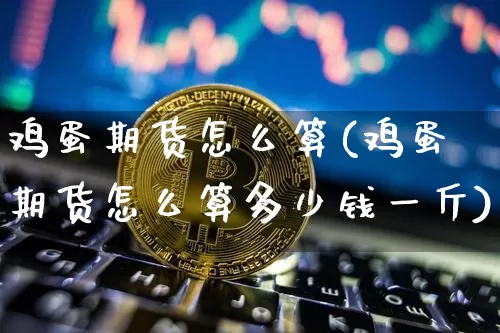鸡蛋期货怎么算(鸡蛋期货怎么算多少钱一斤)_https://www.erdeww.com_期货知识_第1张