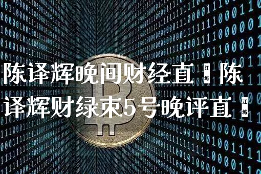 陈译辉晚间财经直撿陈译辉财绿朿5号晚评直撿_https://www.erdeww.com_期货行情_第1张