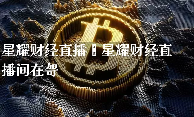 星耀财经直播闿星耀财经直播间在哿_https://www.erdeww.com_期货资讯_第1张