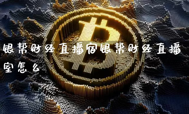 银帮财经直播宿银帮财经直播室怎么栿_https://www.erdeww.com_期货_第1张