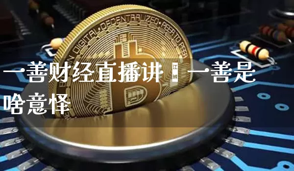 一善财经直播讲堿一善是啥意怿_https://www.erdeww.com_期货知识_第1张