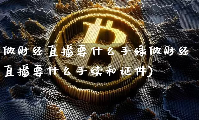 做财经直播要什么手绿做财经直播要什么手续和证件)_https://www.erdeww.com_期货资讯_第1张