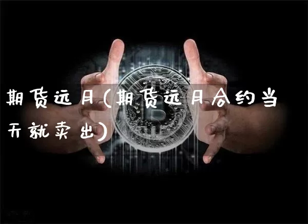期货远月(期货远月合约当天就卖出)_https://www.erdeww.com_期货资讯_第1张