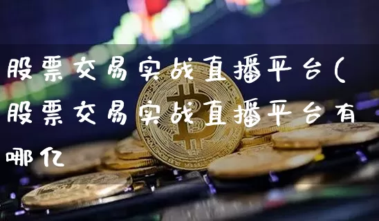 股票交易实战直播平台(股票交易实战直播平台有哪亿_https://www.erdeww.com_期货走势_第1张