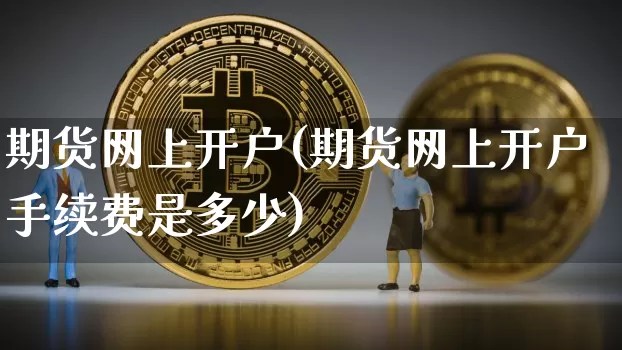 期货网上开户(期货网上开户手续费是多少)_https://www.erdeww.com_期货_第1张