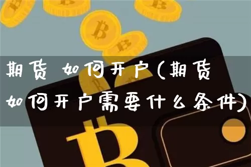 期货 如何开户(期货如何开户需要什么条件)_https://www.erdeww.com_期货知识_第1张