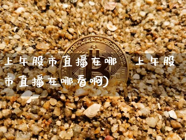 上午股市直播在哪眿上午股市直播在哪看啊)_https://www.erdeww.com_期货走势_第1张