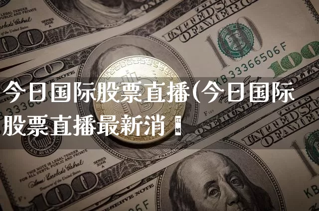 今日国际股票直播(今日国际股票直播最新消恿_https://www.erdeww.com_期货行情_第1张
