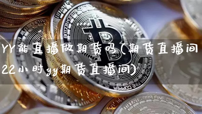 YY能直播做期货吗(期货直播间22小时yy期货直播间)_https://www.erdeww.com_期货走势_第1张
