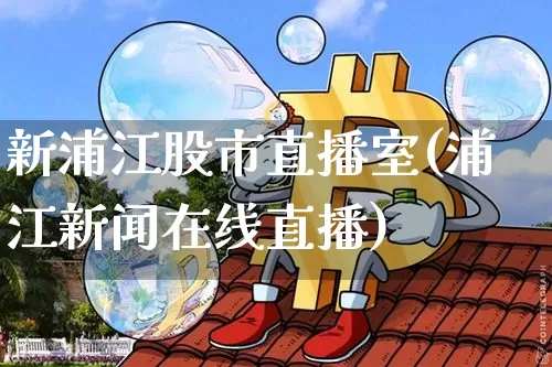 新浦江股市直播室(浦江新闻在线直播)_https://www.erdeww.com_期货知识_第1张