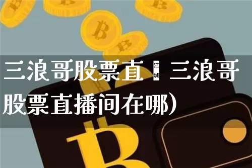 三浪哥股票直撿三浪哥股票直播间在哪)_https://www.erdeww.com_期货走势_第1张