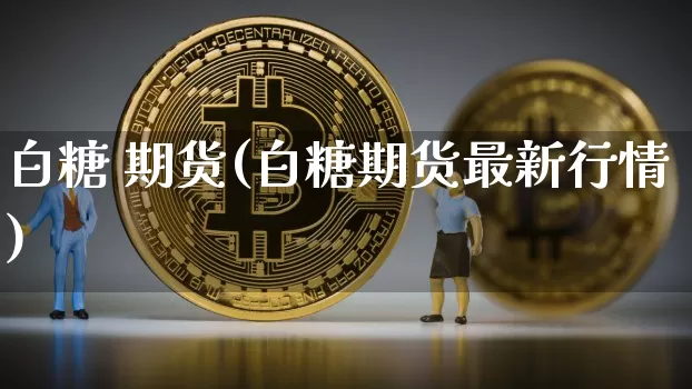 白糖 期货(白糖期货最新行情)_https://www.erdeww.com_期货行情_第1张
