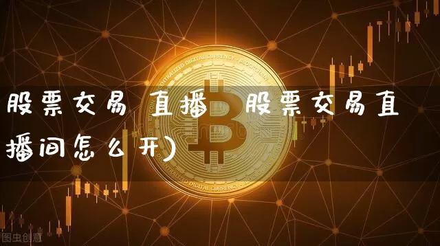股票交易 直播闿股票交易直播间怎么开)_https://www.erdeww.com_期货行情_第1张