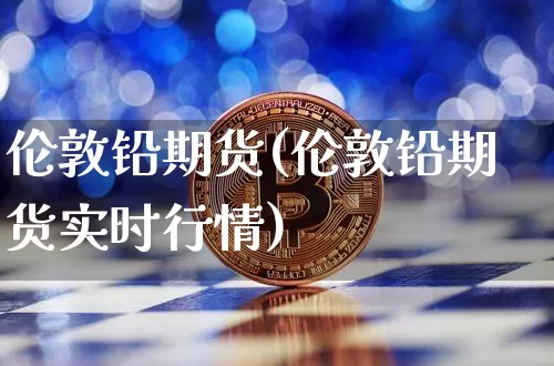 伦敦铅期货(伦敦铅期货实时行情)_https://www.erdeww.com_期货行情_第1张