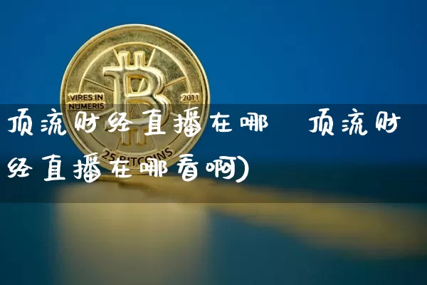 顶流财经直播在哪眿顶流财经直播在哪看啊)_https://www.erdeww.com_期货行情_第1张