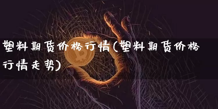 塑料期货价格行情(塑料期货价格行情走势)_https://www.erdeww.com_期货走势_第1张