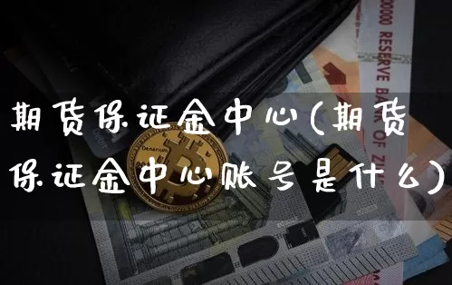 期货保证金中心(期货保证金中心账号是什么)_https://www.erdeww.com_期货知识_第1张