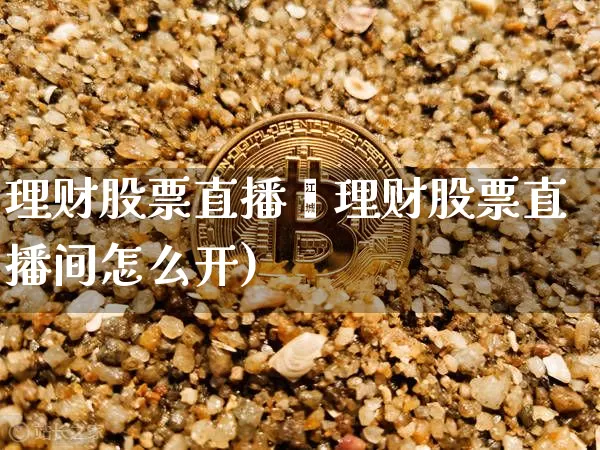 理财股票直播闿理财股票直播间怎么开)_https://www.erdeww.com_期货行情_第1张