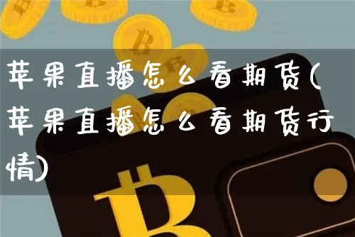 苹果直播怎么看期货(苹果直播怎么看期货行情)_https://www.erdeww.com_期货行情_第1张
