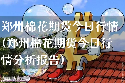 郑州棉花期货今日行情(郑州棉花期货今日行情分析报告)_https://www.erdeww.com_期货资讯_第1张
