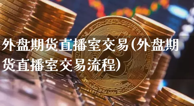 外盘期货直播室交易(外盘期货直播室交易流程)_https://www.erdeww.com_期货_第1张