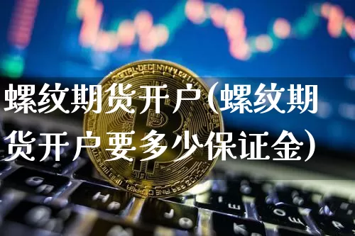 螺纹期货开户(螺纹期货开户要多少保证金)_https://www.erdeww.com_期货走势_第1张