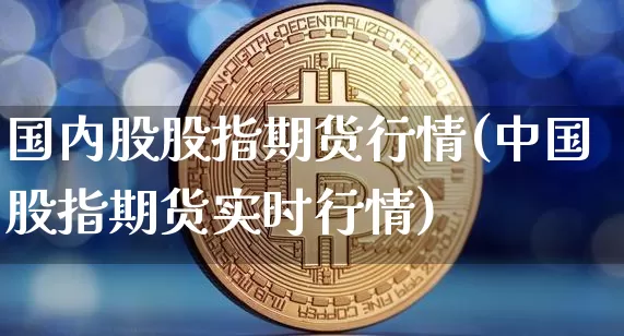 国内股股指期货行情(中国股指期货实时行情)_https://www.erdeww.com_期货资讯_第1张