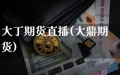 大丁期货直播(大鼎期货)_https://www.erdeww.com_期货行情_第1张