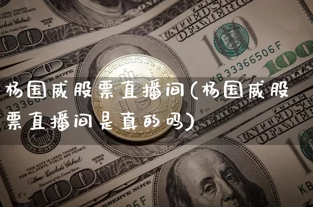 杨国威股票直播间(杨国威股票直播间是真的吗)_https://www.erdeww.com_期货走势_第1张
