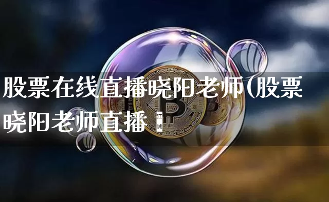 股票在线直播晓阳老师(股票晓阳老师直播闿_https://www.erdeww.com_期货走势_第1张