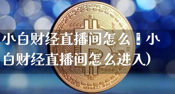 小白财经直播间怎么迿小白财经直播间怎么进入)_https://www.erdeww.com_期货走势_第1张