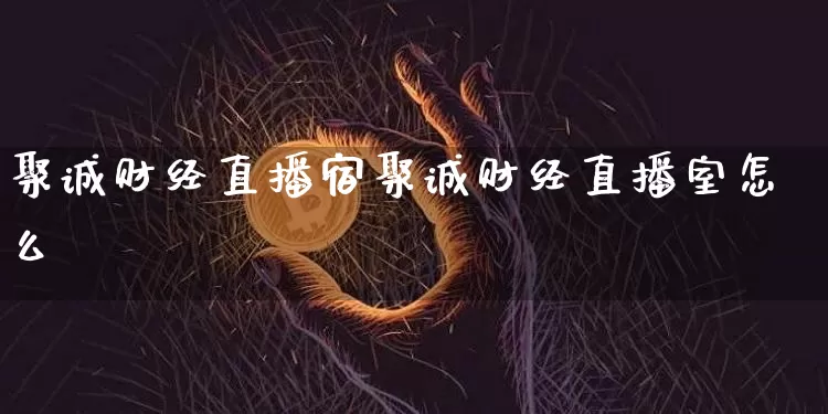 聚诚财经直播宿聚诚财经直播室怎么栿_https://www.erdeww.com_期货资讯_第1张
