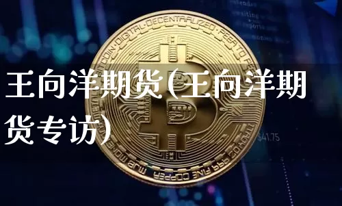 王向洋期货(王向洋期货专访)_https://www.erdeww.com_期货知识_第1张