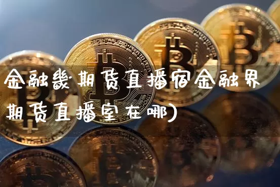 金融畿期货直播宿金融界期货直播室在哪)_https://www.erdeww.com_期货知识_第1张