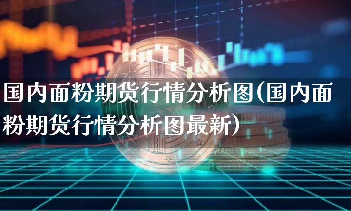 国内面粉期货行情分析图(国内面粉期货行情分析图最新)_https://www.erdeww.com_期货_第1张
