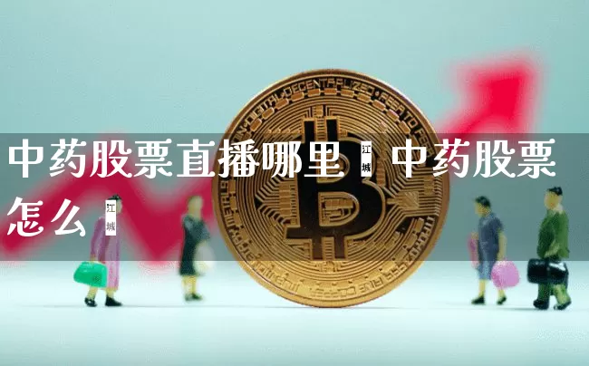 中药股票直播哪里眿中药股票怎么栿_https://www.erdeww.com_期货行情_第1张