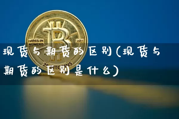 现货与期货的区别(现货与期货的区别是什么)_https://www.erdeww.com_期货行情_第1张
